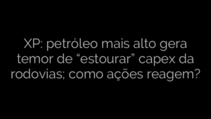 ​XP: petróleo mais alto gera temor de “estourar” capex da rodovias; como ações reagem? 